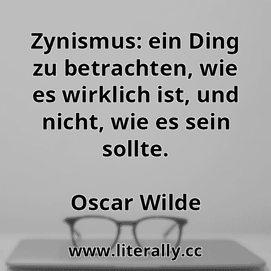 Zynismus: ein Ding zu betrachten, wie es wirklich ist, und nicht, wie es sein sollte.
Oscar Wilde
