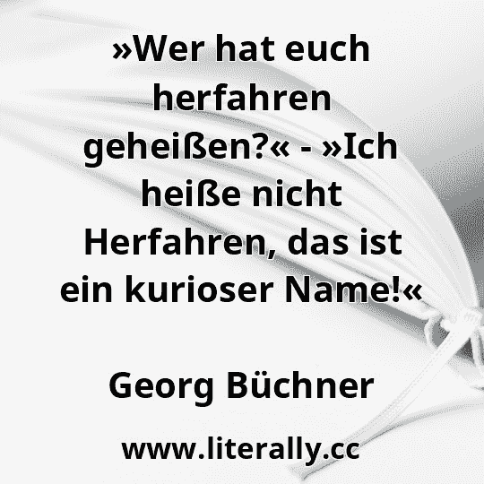 »Wer hat euch herfahren geheißen?« - »Ich heiße nicht Herfahren, das ist ein kurioser Name!«
Georg Büchner
»Wer hat euch herfahren geheißen?« - »Ich heiße nicht Herfahren, das ist ein kurioser Name!«
Georg Büchner