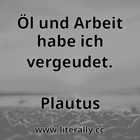 Öl und Arbeit habe ich vergeudet.
Plautus
