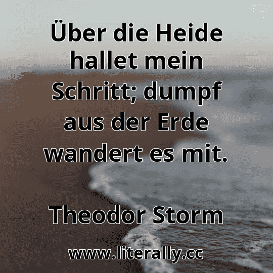 Über die Heide hallet mein Schritt; dumpf aus der Erde wandert es mit.
Theodor Storm
