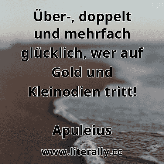 Über-, doppelt und mehrfach glücklich, wer auf Gold und Kleinodien tritt!
Apuleius

