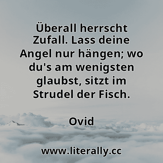 Überall herrscht Zufall. Lass deine Angel nur hängen; wo du's am wenigsten glaubst, sitzt im Strudel der Fisch.
Ovid
