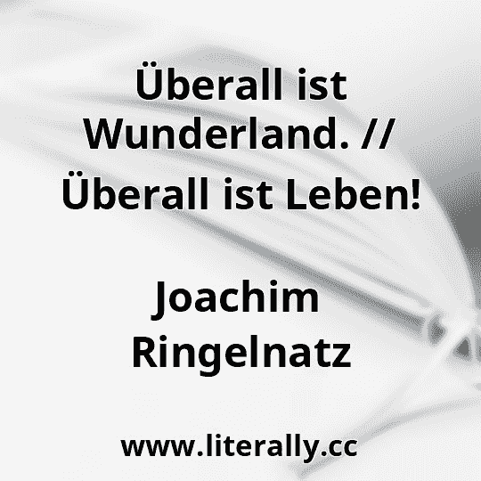 Überall ist Wunderland. // Überall ist Leben!
Joachim Ringelnatz
