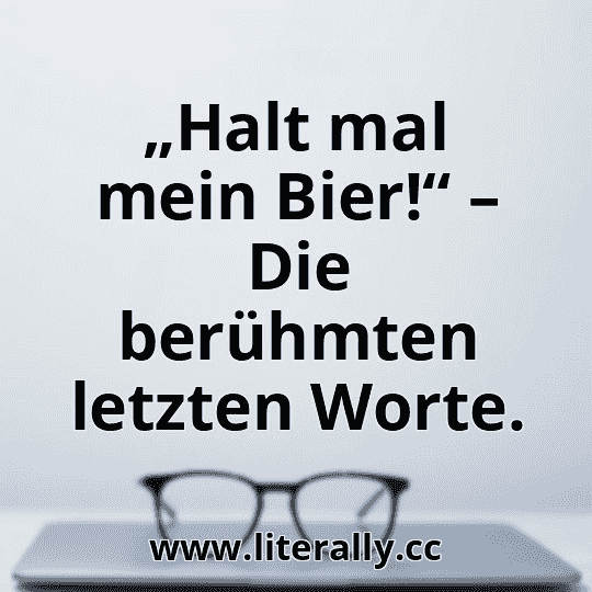 „Halt mal mein Bier!“ – Die berühmten letzten Worte.
