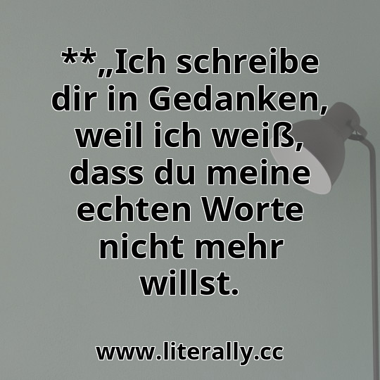 **„Ich schreibe dir in Gedanken, weil ich weiß, dass du meine echten Worte nicht mehr willst.
