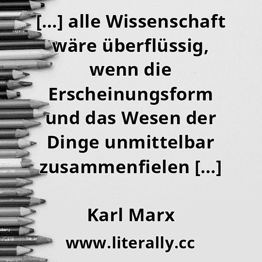[…] alle Wissenschaft wäre überflüssig, wenn die Erscheinungsform und das Wesen der Dinge unmittelbar zusammenfielen […]
Karl Marx

