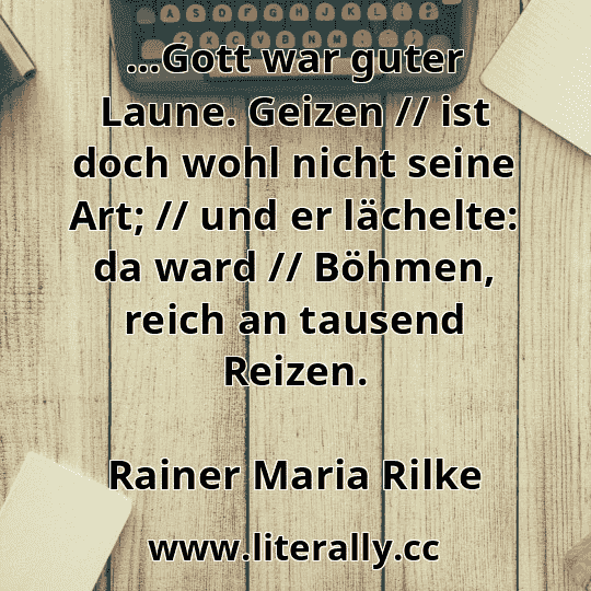 …Gott war guter Laune. Geizen // ist doch wohl nicht seine Art; // und er lächelte: da ward // Böhmen, reich an tausend Reizen.
Rainer Maria Rilke
